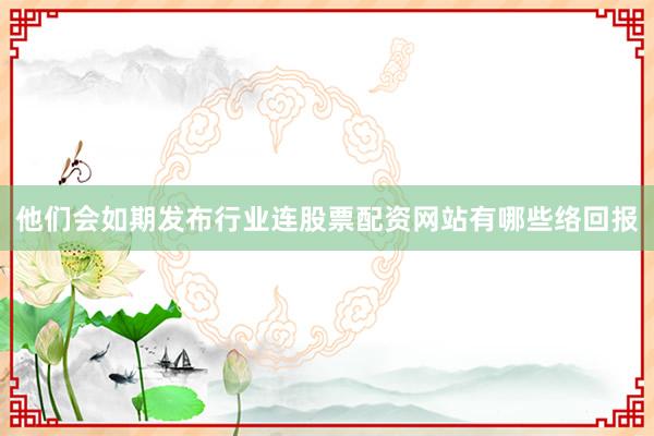 他们会如期发布行业连股票配资网站有哪些络回报