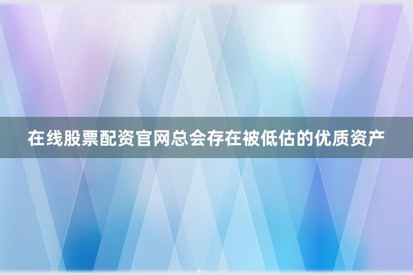 在线股票配资官网总会存在被低估的优质资产