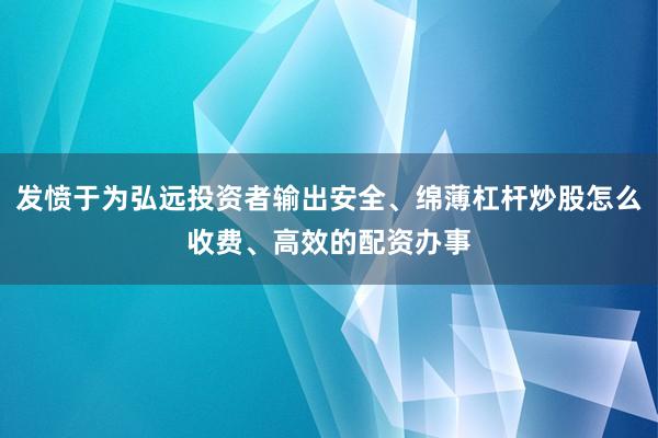发愤于为弘远投资者输出安全、绵薄杠杆炒股怎么收费、高效的配资办事