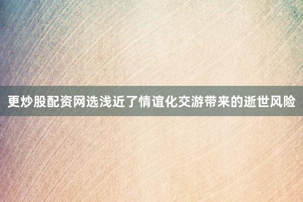 更炒股配资网选浅近了情谊化交游带来的逝世风险