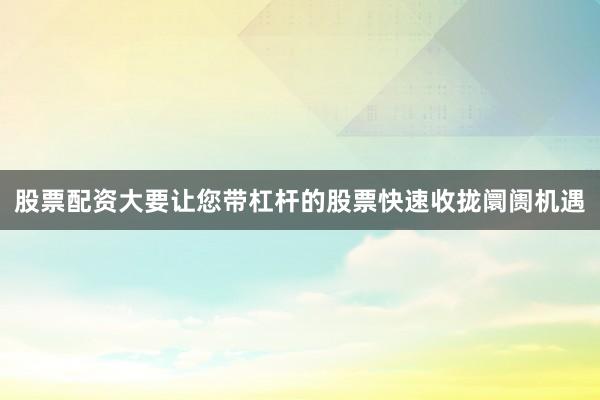 股票配资大要让您带杠杆的股票快速收拢阛阓机遇