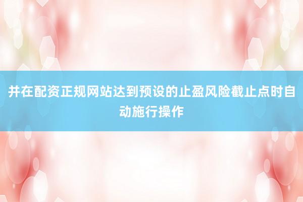 并在配资正规网站达到预设的止盈风险截止点时自动施行操作