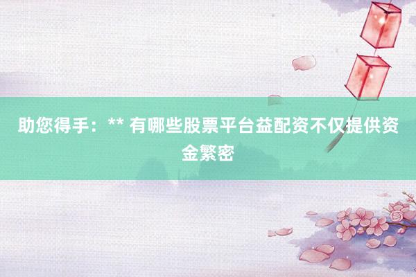 助您得手：** 有哪些股票平台益配资不仅提供资金繁密