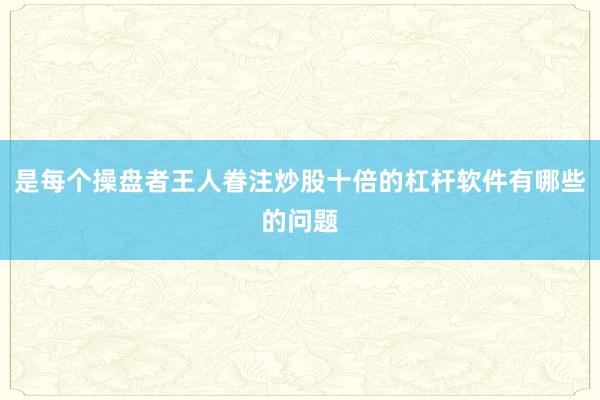 是每个操盘者王人眷注炒股十倍的杠杆软件有哪些的问题
