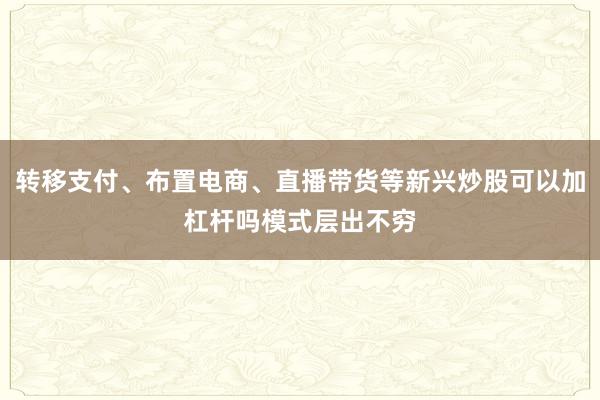 转移支付、布置电商、直播带货等新兴炒股可以加杠杆吗模式层出不穷