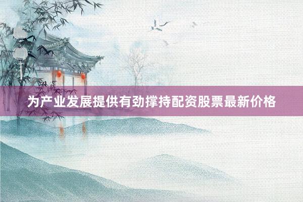 为产业发展提供有劲撑持配资股票最新价格