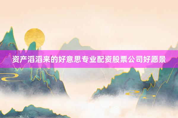 资产滔滔来的好意思专业配资股票公司好愿景