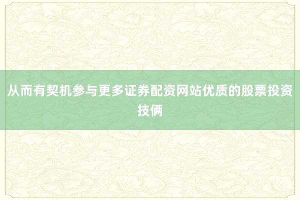 从而有契机参与更多证券配资网站优质的股票投资技俩