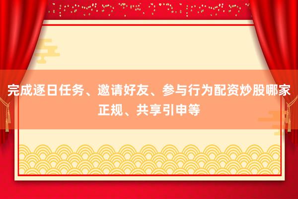 完成逐日任务、邀请好友、参与行为配资炒股哪家正规、共享引申等