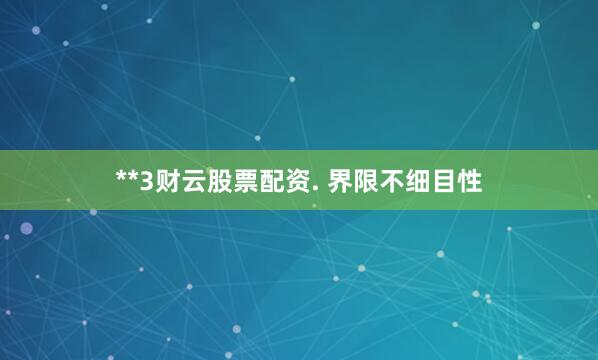 **3财云股票配资. 界限不细目性