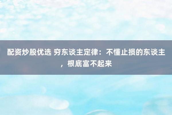 配资炒股优选 穷东谈主定律：不懂止损的东谈主，根底富不起来