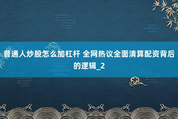 普通人炒股怎么加杠杆 全网热议全面清算配资背后的逻辑_2