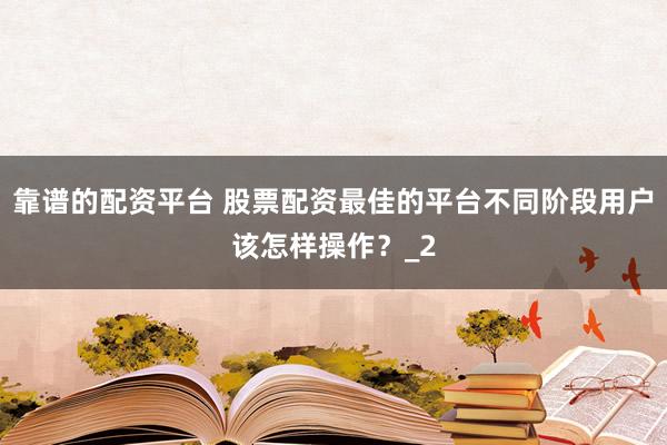 靠谱的配资平台 股票配资最佳的平台不同阶段用户该怎样操作？_2