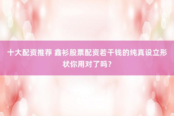 十大配资推荐 鑫衫股票配资若干钱的纯真设立形状你用对了吗?