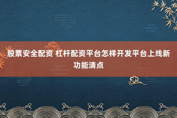 股票安全配资 杠杆配资平台怎样开发平台上线新功能清点