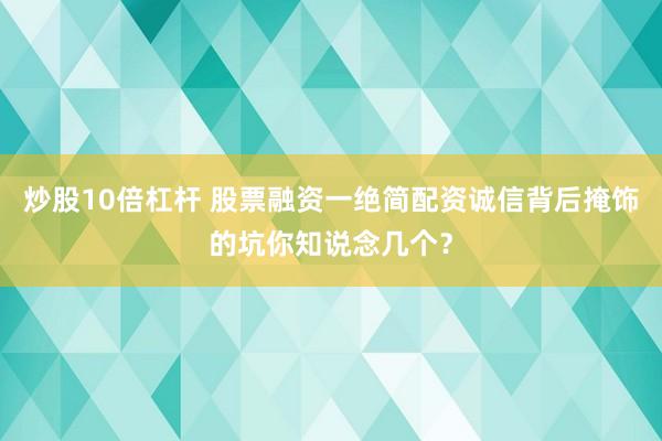 炒股10倍杠杆 股票融资一绝简配资诚信背后掩饰的坑你知说念几个?
