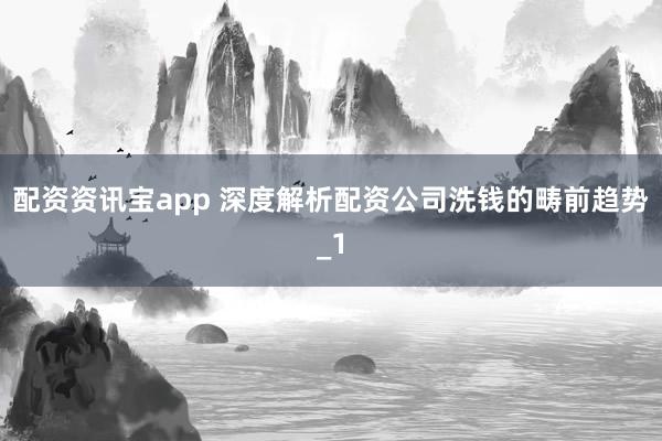 配资资讯宝app 深度解析配资公司洗钱的畴前趋势_1