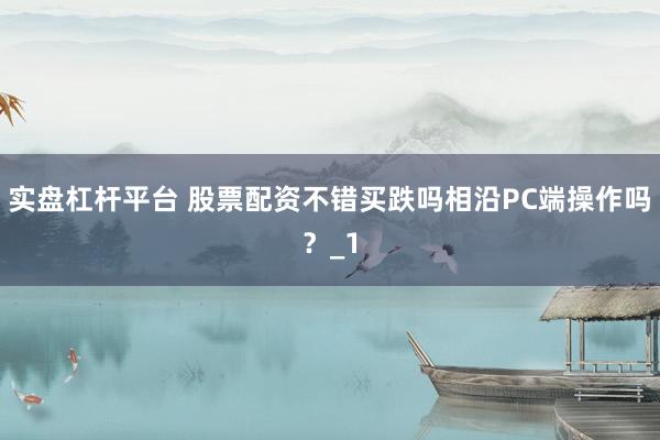 实盘杠杆平台 股票配资不错买跌吗相沿PC端操作吗？_1