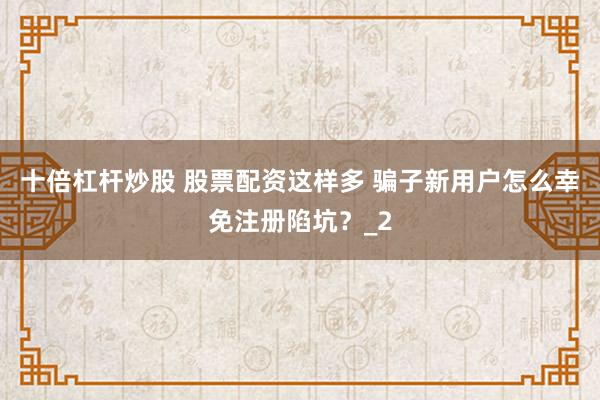 十倍杠杆炒股 股票配资这样多 骗子新用户怎么幸免注册陷坑？_2