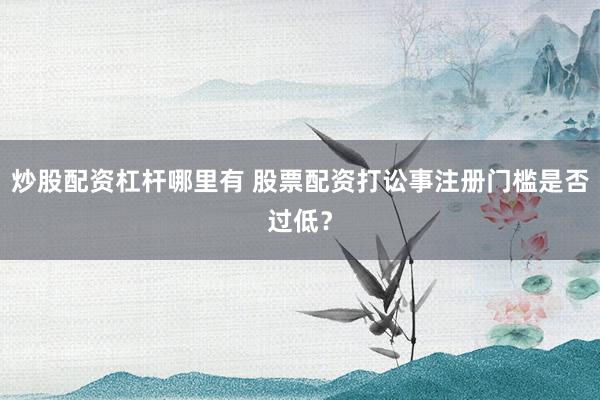 炒股配资杠杆哪里有 股票配资打讼事注册门槛是否过低？
