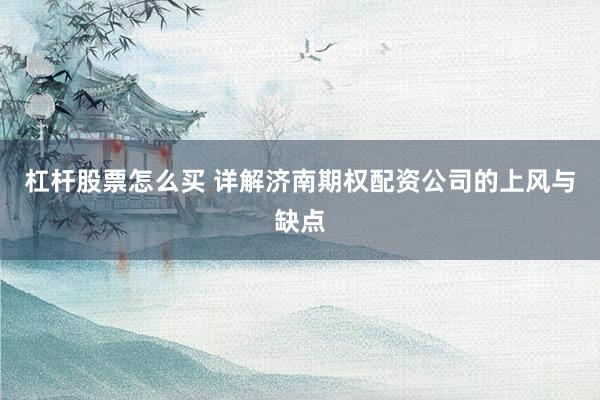杠杆股票怎么买 详解济南期权配资公司的上风与缺点