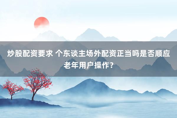 炒股配资要求 个东谈主场外配资正当吗是否顺应老年用户操作？