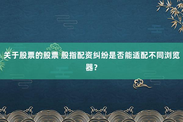 关于股票的股票 股指配资纠纷是否能适配不同浏览器？