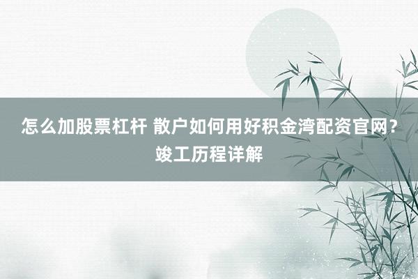 怎么加股票杠杆 散户如何用好积金湾配资官网？竣工历程详解