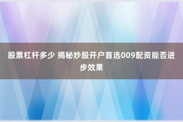 股票杠杆多少 揭秘炒股开户首选009配资能否进步效果