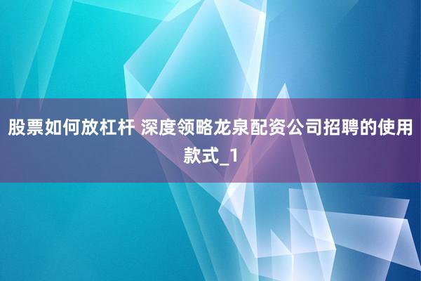 股票如何放杠杆 深度领略龙泉配资公司招聘的使用款式_1