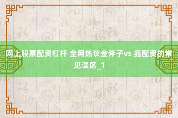 网上股票配资杠杆 全网热议金斧子vs 鑫配资的常见误区_1