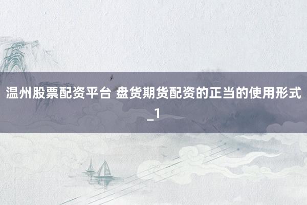 温州股票配资平台 盘货期货配资的正当的使用形式_1