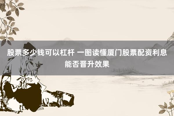 股票多少钱可以杠杆 一图读懂厦门股票配资利息能否晋升效果