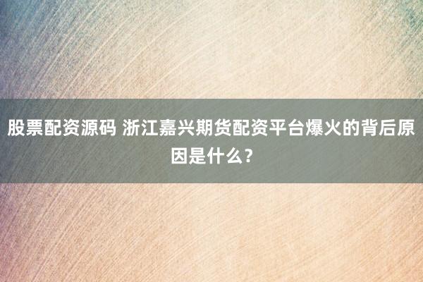 股票配资源码 浙江嘉兴期货配资平台爆火的背后原因是什么?