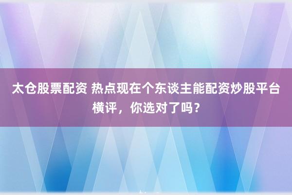 太仓股票配资 热点现在个东谈主能配资炒股平台横评,你选对了吗?