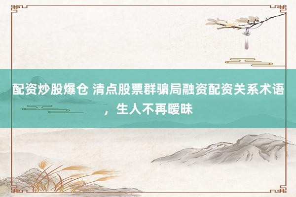 配资炒股爆仓 清点股票群骗局融资配资关系术语,生人不再暧昧