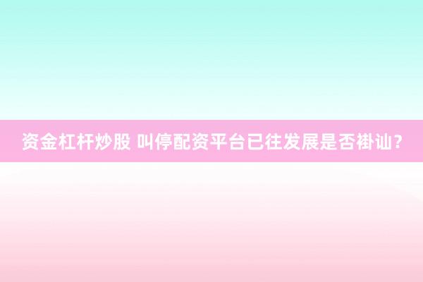 资金杠杆炒股 叫停配资平台已往发展是否褂讪?