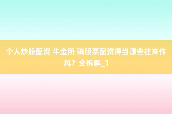 个人炒股配资 牛金所 骗股票配资得当哪些往来作风?全拆解_1