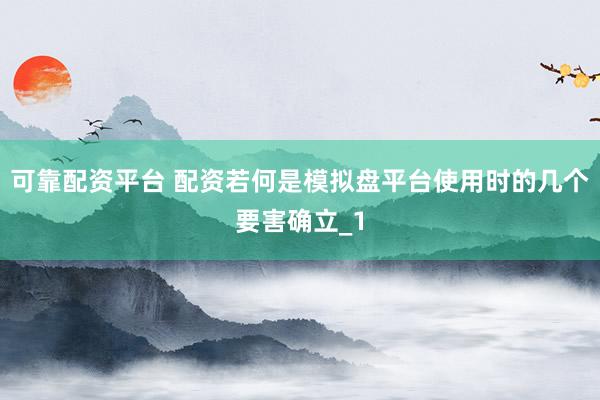 可靠配资平台 配资若何是模拟盘平台使用时的几个要害确立_1