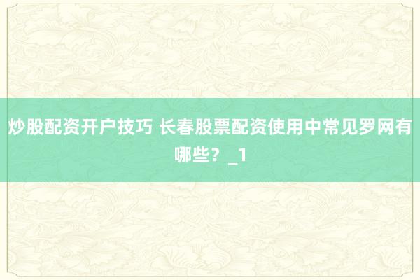 炒股配资开户技巧 长春股票配资使用中常见罗网有哪些?_1