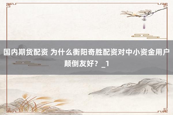 国内期货配资 为什么衡阳奇胜配资对中小资金用户颠倒友好?_1