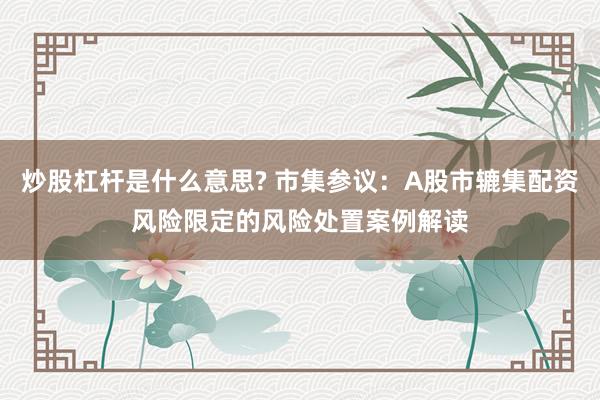 炒股杠杆是什么意思? 市集参议:A股市辘集配资风险限定的风险处置案例解读