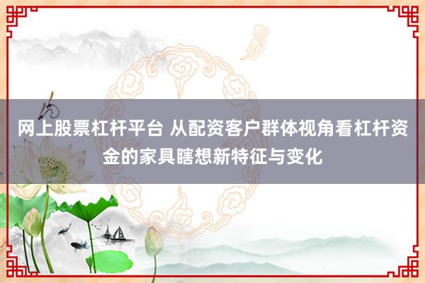 网上股票杠杆平台 从配资客户群体视角看杠杆资金的家具瞎想新特征与变化