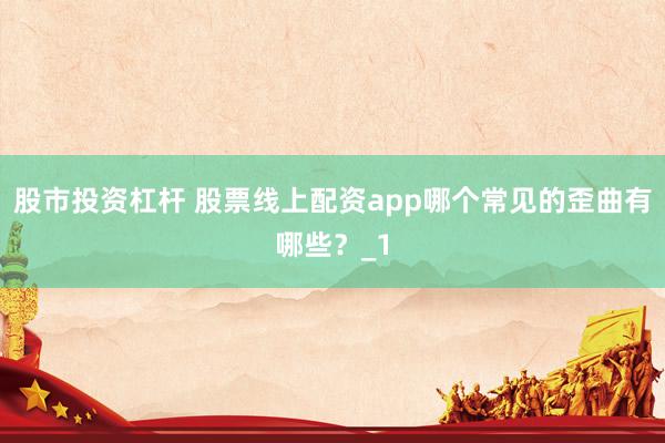 股市投资杠杆 股票线上配资app哪个常见的歪曲有哪些？_1