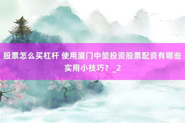股票怎么买杠杆 使用厦门中堃投资股票配资有哪些实用小技巧？_2