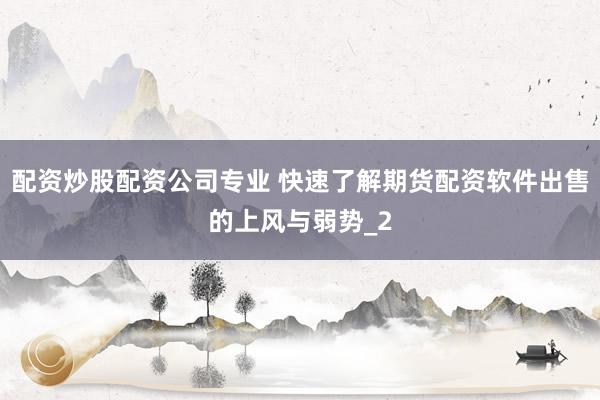 配资炒股配资公司专业 快速了解期货配资软件出售的上风与弱势_2