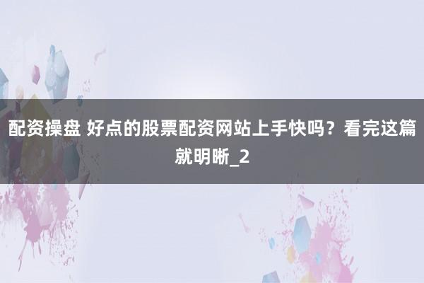 配资操盘 好点的股票配资网站上手快吗？看完这篇就明晰_2