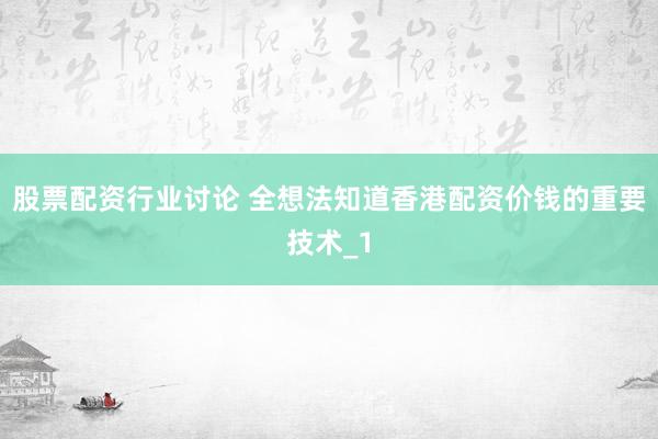 股票配资行业讨论 全想法知道香港配资价钱的重要技术_1