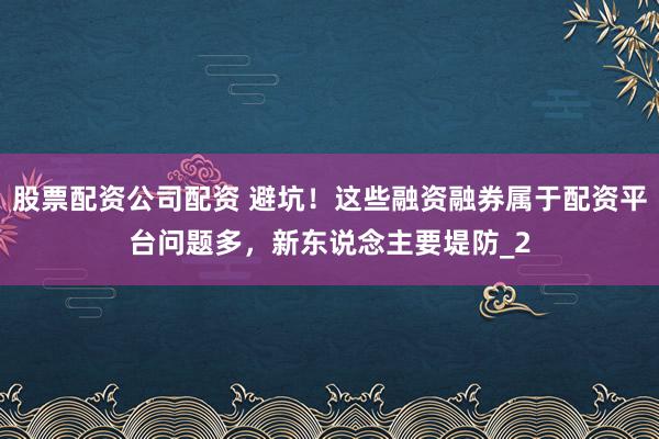 股票配资公司配资 避坑！这些融资融券属于配资平台问题多，新东说念主要堤防_2