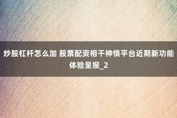 炒股杠杆怎么加 股票配资相干神情平台近期新功能体验呈报_2